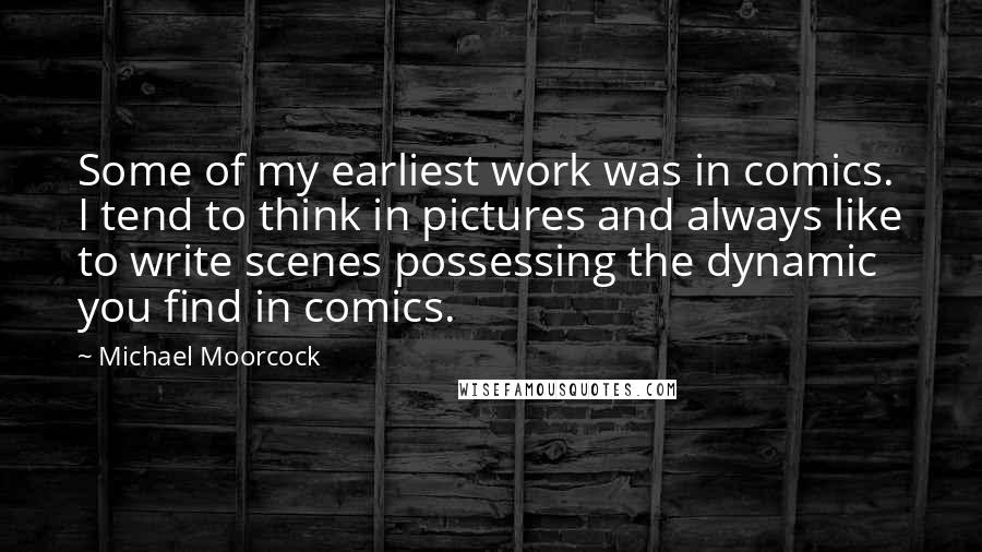 Michael Moorcock Quotes: Some of my earliest work was in comics. I tend to think in pictures and always like to write scenes possessing the dynamic you find in comics.