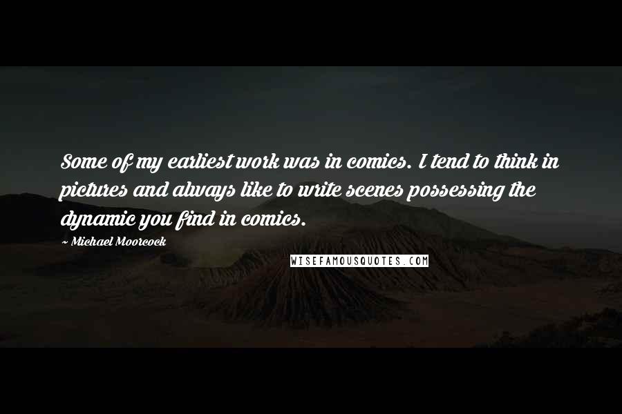 Michael Moorcock Quotes: Some of my earliest work was in comics. I tend to think in pictures and always like to write scenes possessing the dynamic you find in comics.