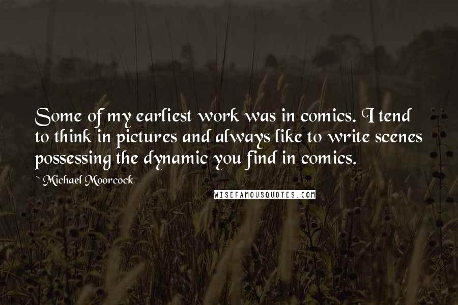 Michael Moorcock Quotes: Some of my earliest work was in comics. I tend to think in pictures and always like to write scenes possessing the dynamic you find in comics.
