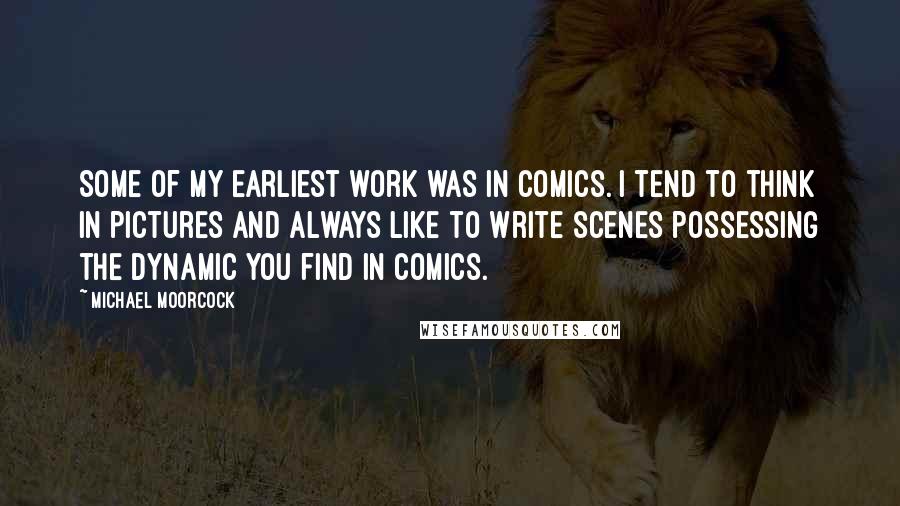 Michael Moorcock Quotes: Some of my earliest work was in comics. I tend to think in pictures and always like to write scenes possessing the dynamic you find in comics.