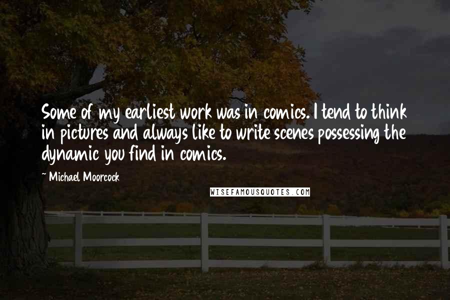 Michael Moorcock Quotes: Some of my earliest work was in comics. I tend to think in pictures and always like to write scenes possessing the dynamic you find in comics.