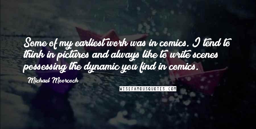 Michael Moorcock Quotes: Some of my earliest work was in comics. I tend to think in pictures and always like to write scenes possessing the dynamic you find in comics.