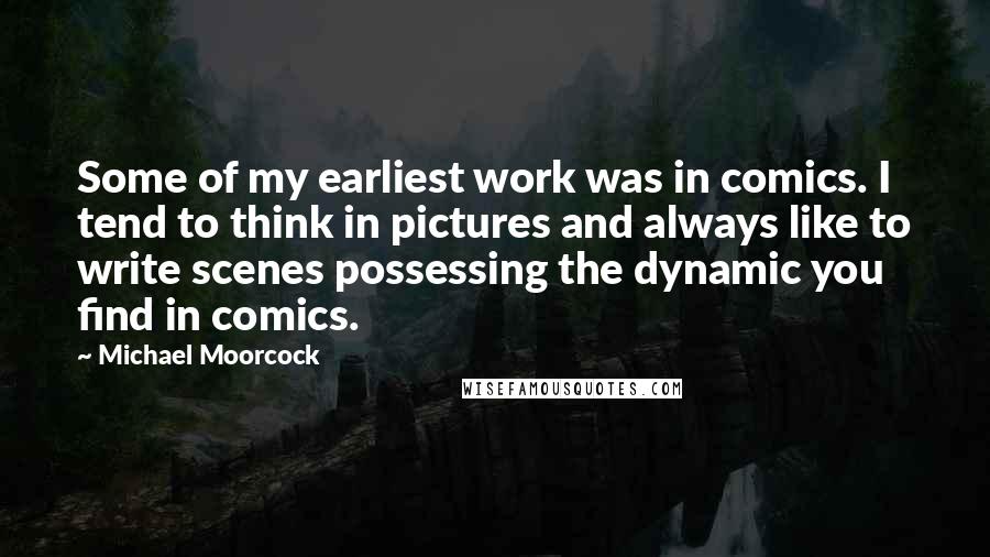 Michael Moorcock Quotes: Some of my earliest work was in comics. I tend to think in pictures and always like to write scenes possessing the dynamic you find in comics.