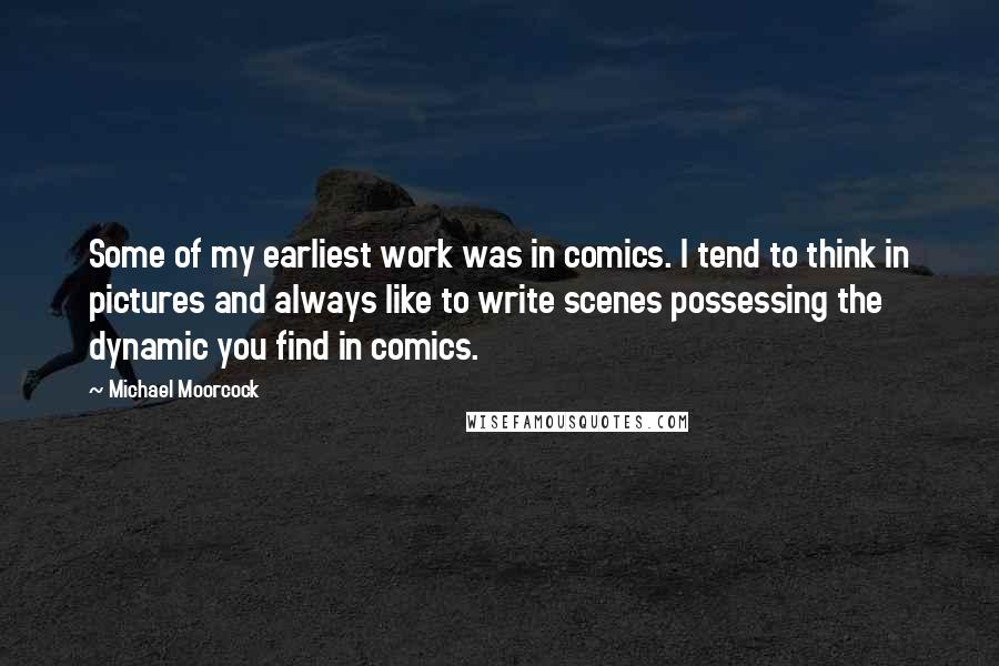 Michael Moorcock Quotes: Some of my earliest work was in comics. I tend to think in pictures and always like to write scenes possessing the dynamic you find in comics.