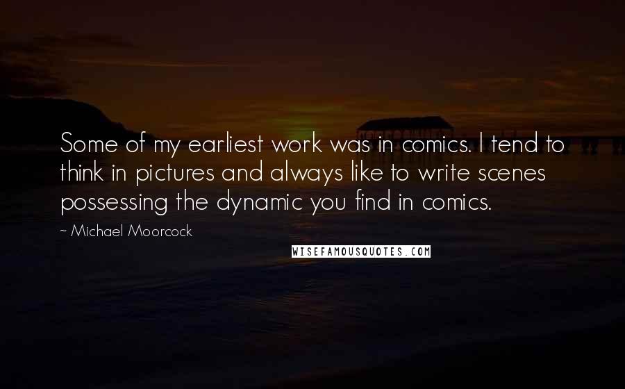 Michael Moorcock Quotes: Some of my earliest work was in comics. I tend to think in pictures and always like to write scenes possessing the dynamic you find in comics.