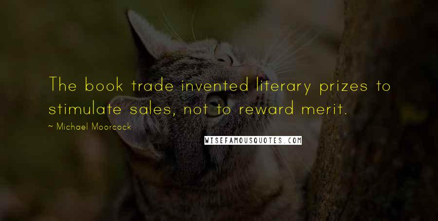 Michael Moorcock Quotes: The book trade invented literary prizes to stimulate sales, not to reward merit.