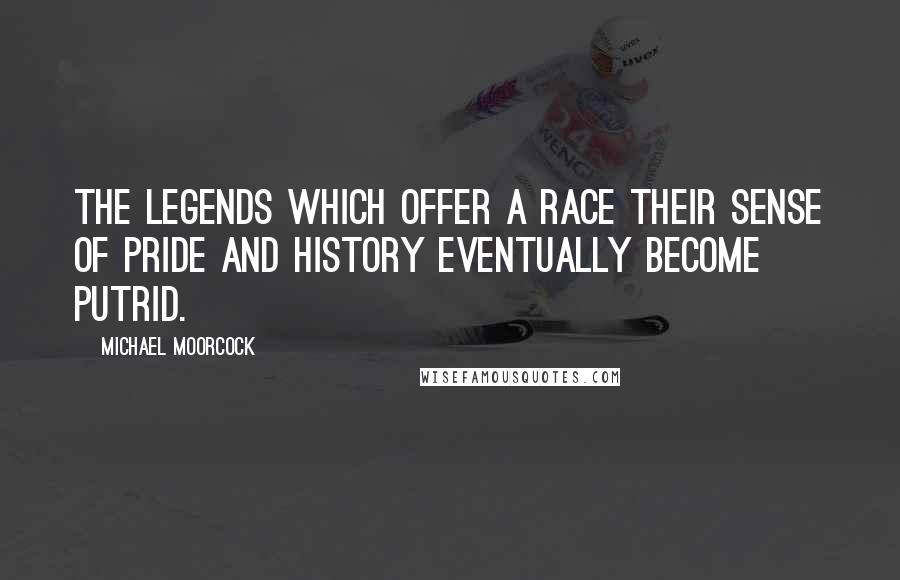 Michael Moorcock Quotes: The legends which offer a race their sense of pride and history eventually become putrid.