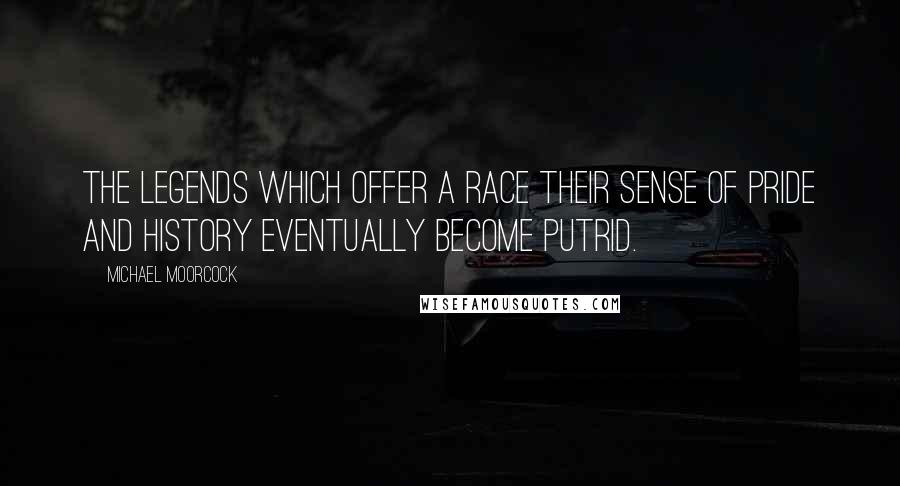 Michael Moorcock Quotes: The legends which offer a race their sense of pride and history eventually become putrid.