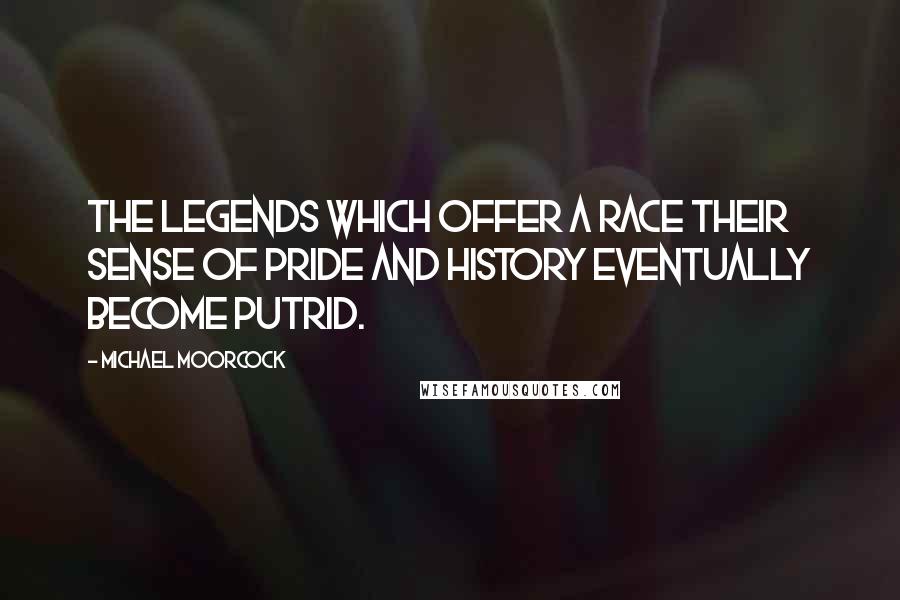 Michael Moorcock Quotes: The legends which offer a race their sense of pride and history eventually become putrid.