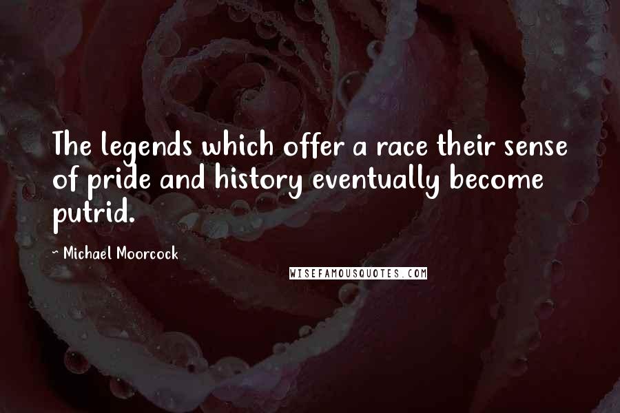 Michael Moorcock Quotes: The legends which offer a race their sense of pride and history eventually become putrid.