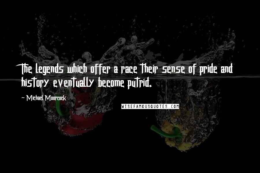 Michael Moorcock Quotes: The legends which offer a race their sense of pride and history eventually become putrid.