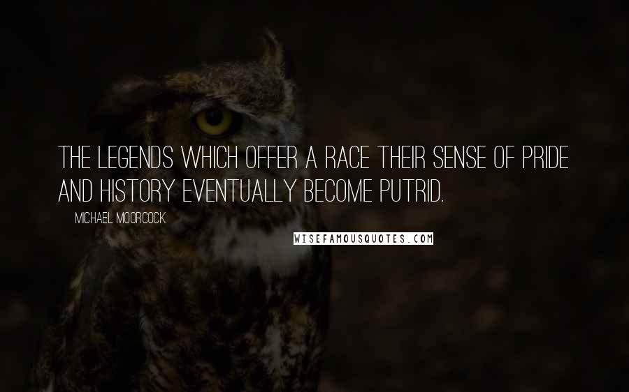 Michael Moorcock Quotes: The legends which offer a race their sense of pride and history eventually become putrid.