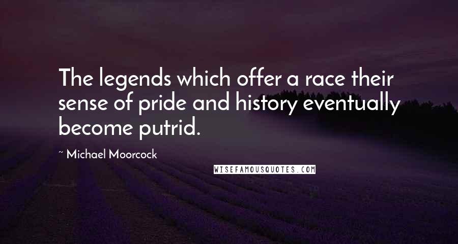 Michael Moorcock Quotes: The legends which offer a race their sense of pride and history eventually become putrid.