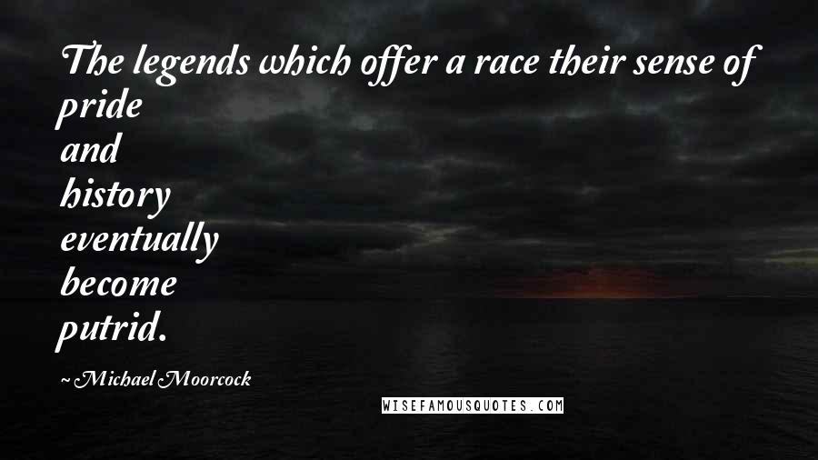 Michael Moorcock Quotes: The legends which offer a race their sense of pride and history eventually become putrid.