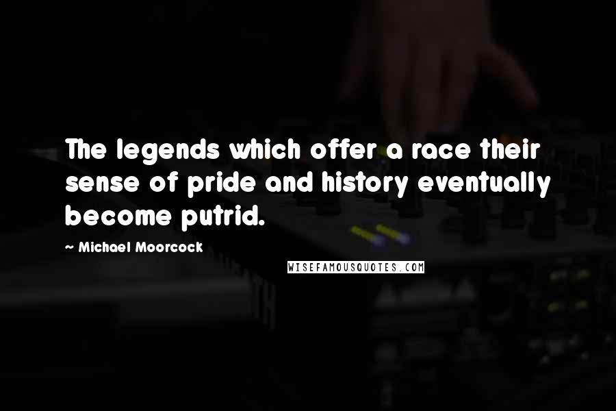 Michael Moorcock Quotes: The legends which offer a race their sense of pride and history eventually become putrid.