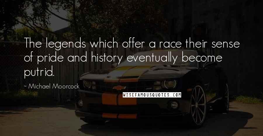 Michael Moorcock Quotes: The legends which offer a race their sense of pride and history eventually become putrid.