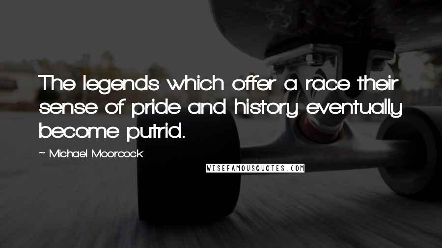 Michael Moorcock Quotes: The legends which offer a race their sense of pride and history eventually become putrid.