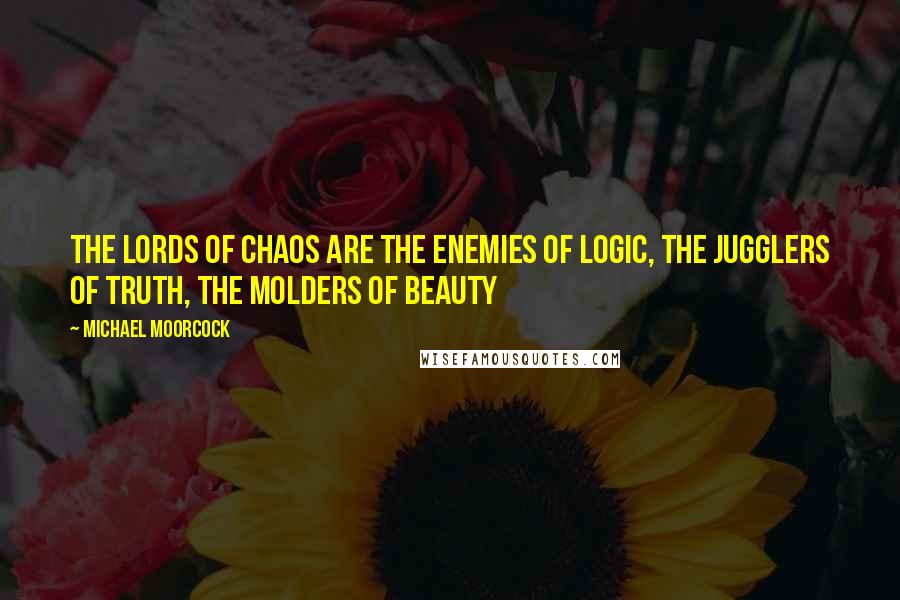 Michael Moorcock Quotes: The Lords of Chaos are the enemies of Logic, the jugglers of Truth, the molders of Beauty