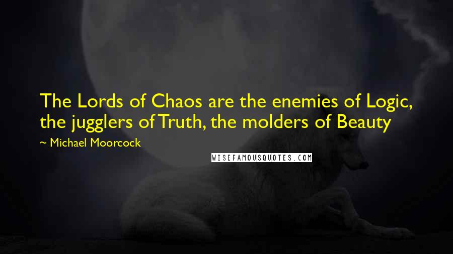 Michael Moorcock Quotes: The Lords of Chaos are the enemies of Logic, the jugglers of Truth, the molders of Beauty