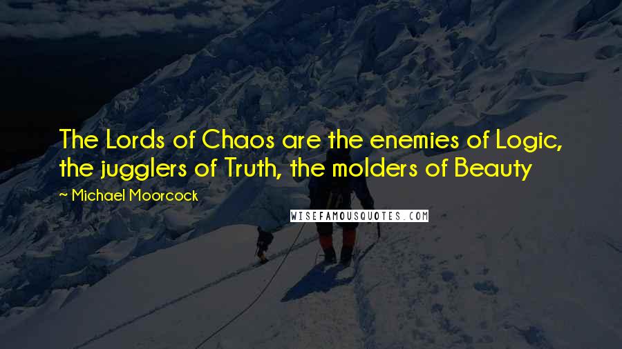 Michael Moorcock Quotes: The Lords of Chaos are the enemies of Logic, the jugglers of Truth, the molders of Beauty