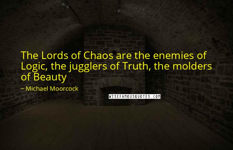 Michael Moorcock Quotes: The Lords of Chaos are the enemies of Logic, the jugglers of Truth, the molders of Beauty