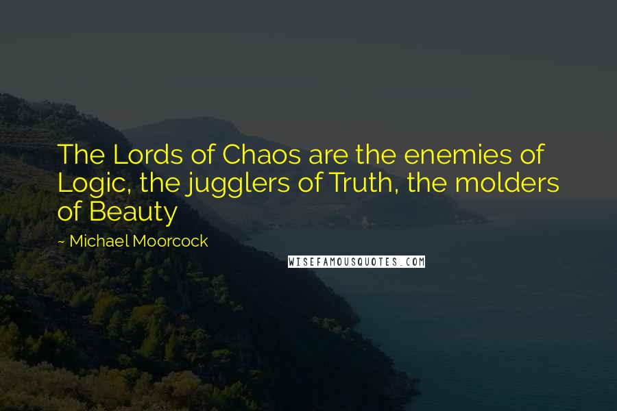 Michael Moorcock Quotes: The Lords of Chaos are the enemies of Logic, the jugglers of Truth, the molders of Beauty