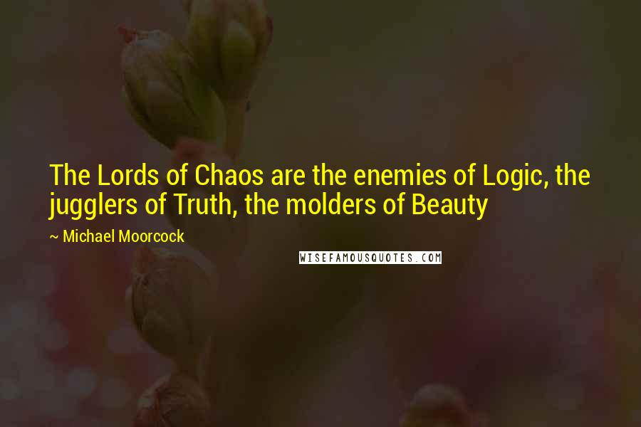 Michael Moorcock Quotes: The Lords of Chaos are the enemies of Logic, the jugglers of Truth, the molders of Beauty