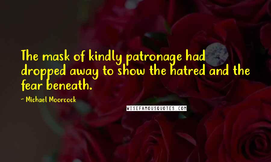 Michael Moorcock Quotes: The mask of kindly patronage had dropped away to show the hatred and the fear beneath.