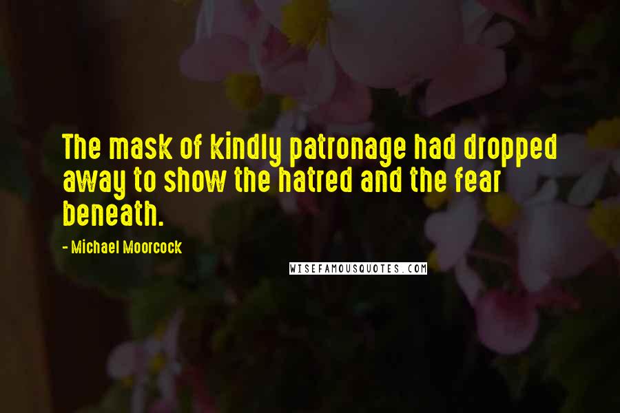 Michael Moorcock Quotes: The mask of kindly patronage had dropped away to show the hatred and the fear beneath.