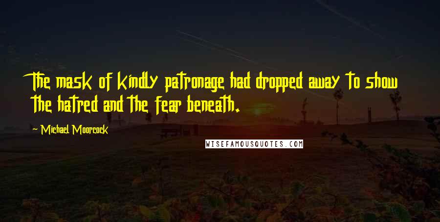 Michael Moorcock Quotes: The mask of kindly patronage had dropped away to show the hatred and the fear beneath.