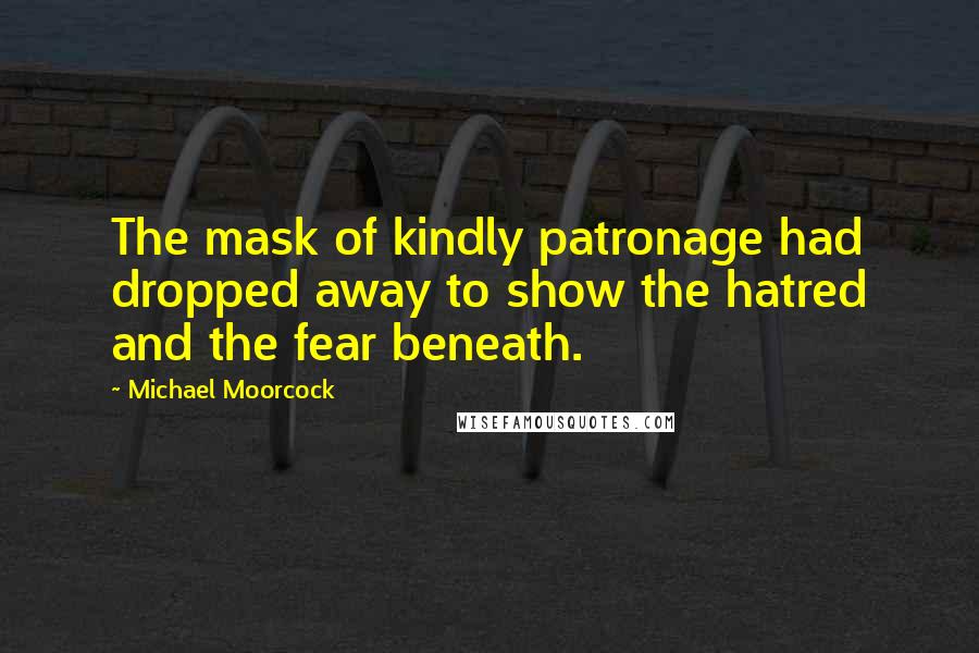 Michael Moorcock Quotes: The mask of kindly patronage had dropped away to show the hatred and the fear beneath.