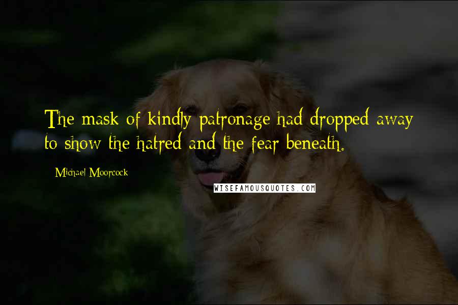 Michael Moorcock Quotes: The mask of kindly patronage had dropped away to show the hatred and the fear beneath.