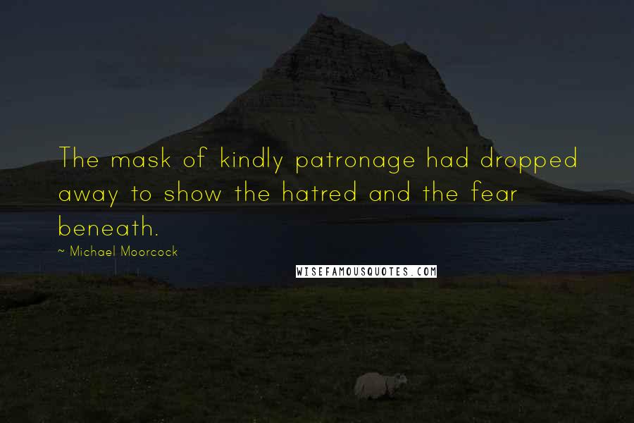 Michael Moorcock Quotes: The mask of kindly patronage had dropped away to show the hatred and the fear beneath.