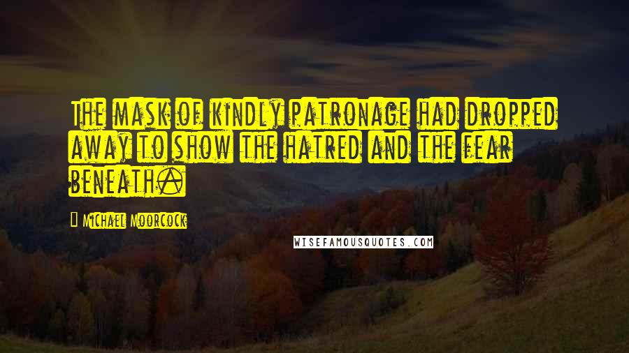 Michael Moorcock Quotes: The mask of kindly patronage had dropped away to show the hatred and the fear beneath.