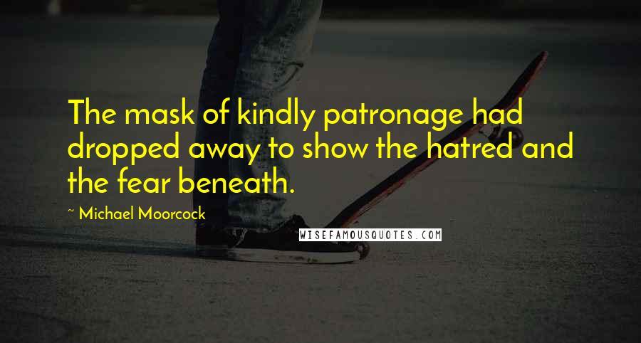 Michael Moorcock Quotes: The mask of kindly patronage had dropped away to show the hatred and the fear beneath.