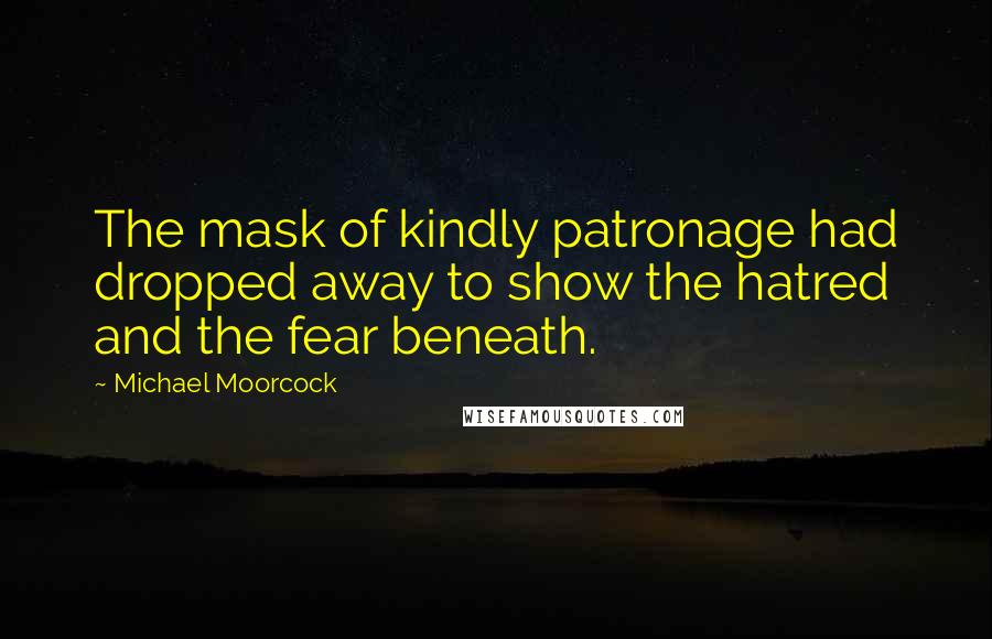 Michael Moorcock Quotes: The mask of kindly patronage had dropped away to show the hatred and the fear beneath.
