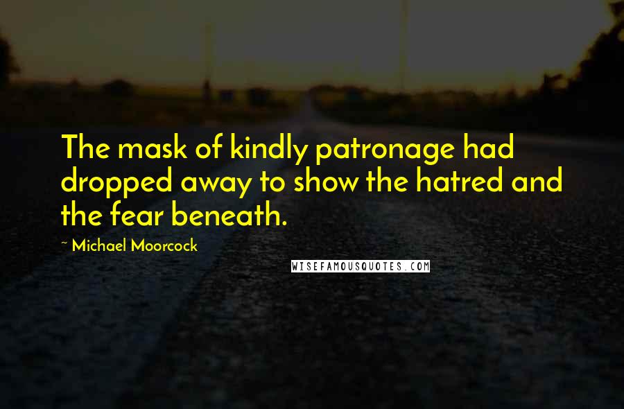 Michael Moorcock Quotes: The mask of kindly patronage had dropped away to show the hatred and the fear beneath.