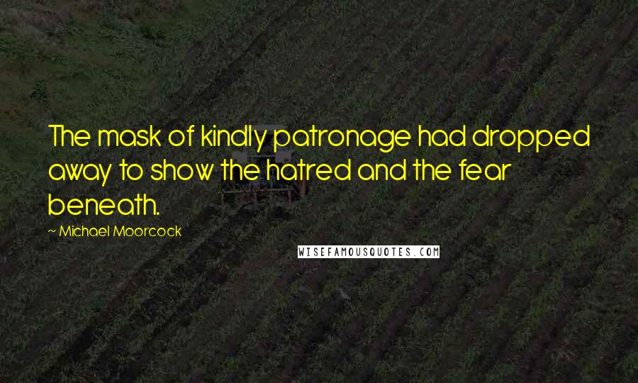 Michael Moorcock Quotes: The mask of kindly patronage had dropped away to show the hatred and the fear beneath.