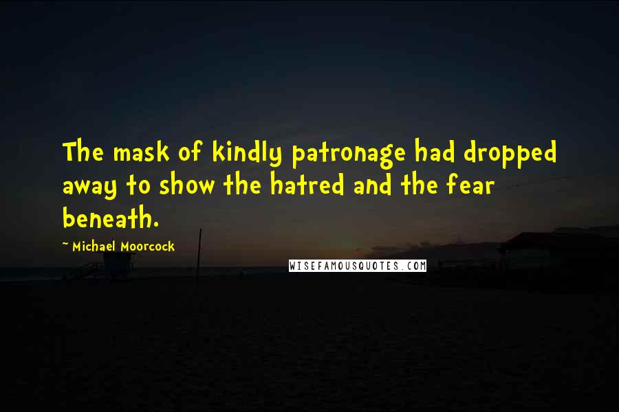 Michael Moorcock Quotes: The mask of kindly patronage had dropped away to show the hatred and the fear beneath.