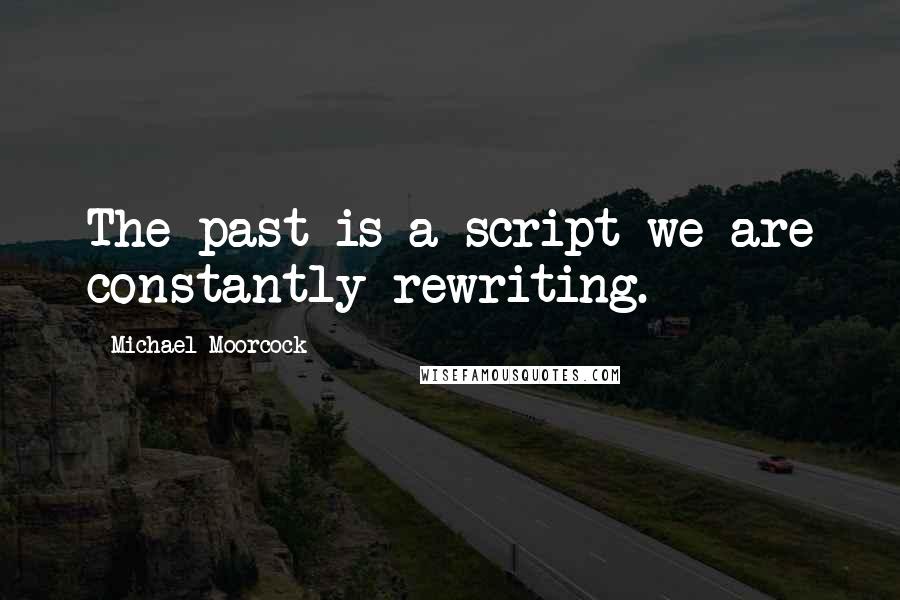 Michael Moorcock Quotes: The past is a script we are constantly rewriting.