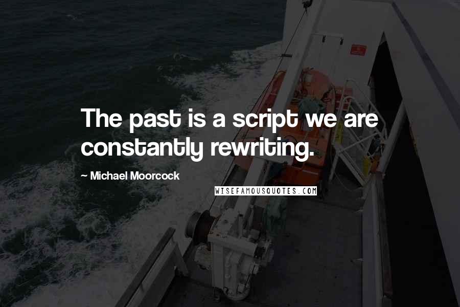 Michael Moorcock Quotes: The past is a script we are constantly rewriting.