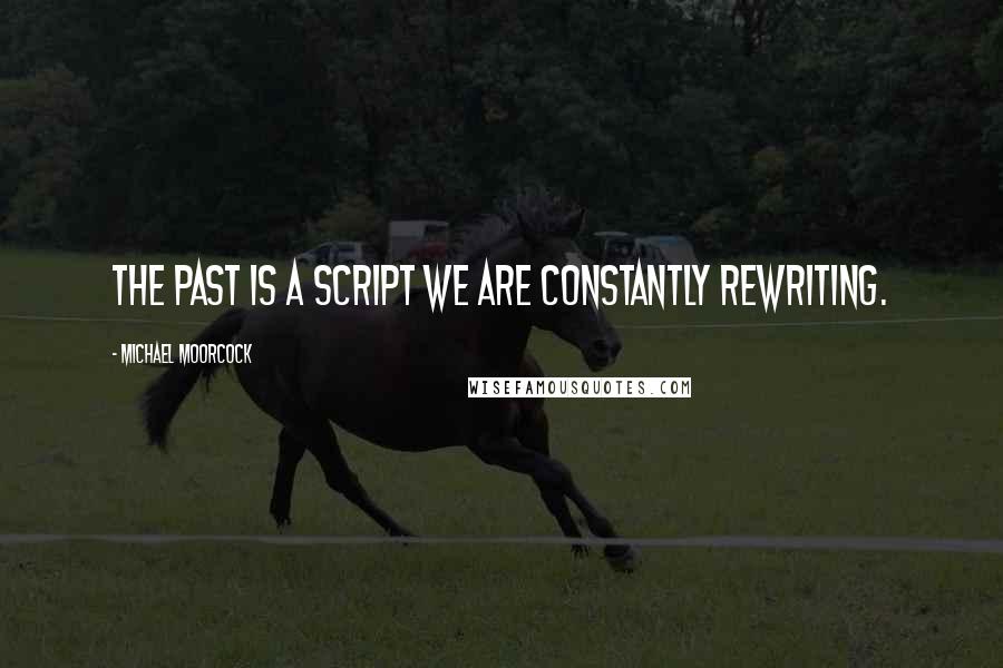 Michael Moorcock Quotes: The past is a script we are constantly rewriting.