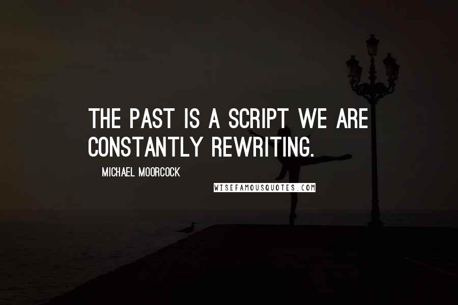 Michael Moorcock Quotes: The past is a script we are constantly rewriting.