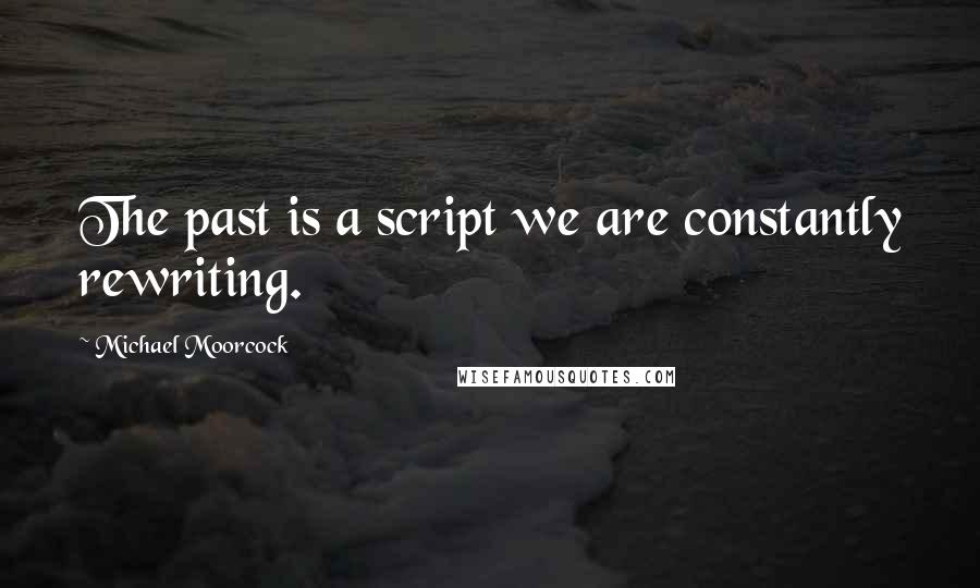 Michael Moorcock Quotes: The past is a script we are constantly rewriting.