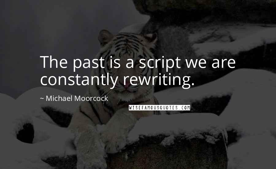 Michael Moorcock Quotes: The past is a script we are constantly rewriting.