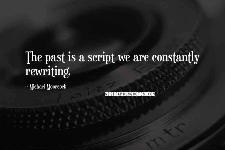 Michael Moorcock Quotes: The past is a script we are constantly rewriting.