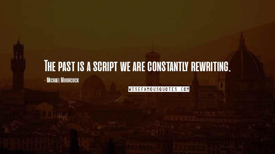 Michael Moorcock Quotes: The past is a script we are constantly rewriting.