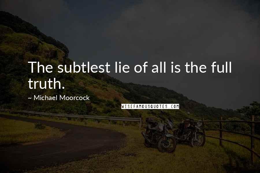 Michael Moorcock Quotes: The subtlest lie of all is the full truth.