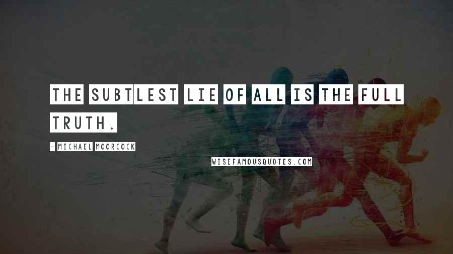 Michael Moorcock Quotes: The subtlest lie of all is the full truth.