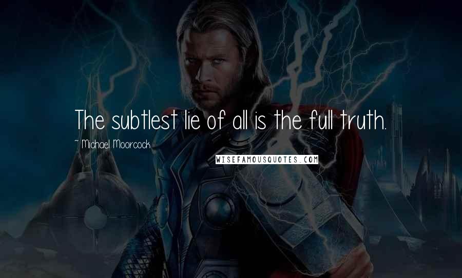 Michael Moorcock Quotes: The subtlest lie of all is the full truth.